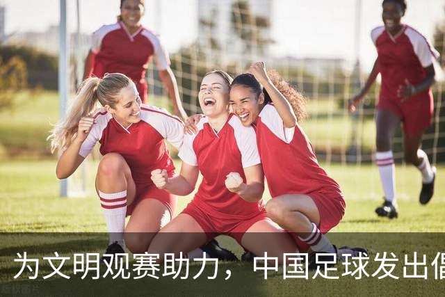 为文明观赛助力，中国足球发出倡议倡导良好氛围