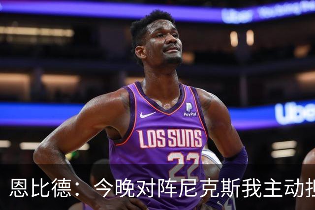恩比德：今晚对阵尼克斯我主动担当重任 以防守引领球队