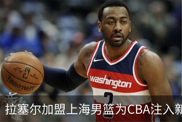 拉塞尔加盟上海男篮为CBA注入新鲜活力