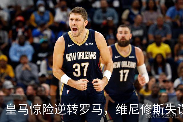 皇马惊险逆转罗马，维尼修斯失误引发球迷愤怒