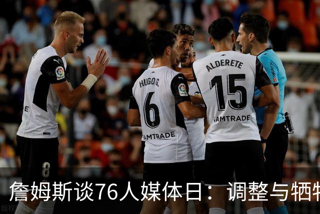 詹姆斯谈76人媒体日：调整与牺牲是迈向成功的必经之路