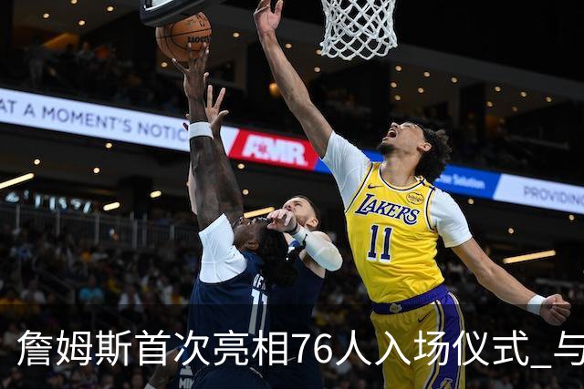 詹姆斯首次亮相76人入场仪式 与队友热情互动