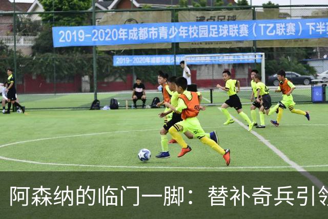 阿森纳的临门一脚：替补奇兵引领逆转之路